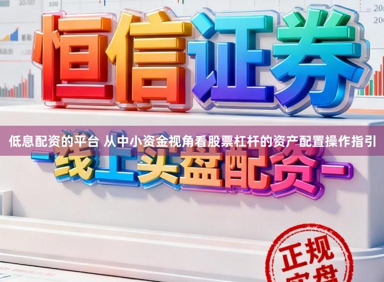 低息配资的平台 从中小资金视角看股票杠杆的资产配置操作指引