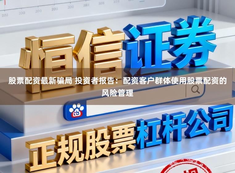 股票配资最新骗局 投资者报告：配资客户群体使用股票配资的风险管理