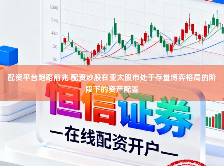 配资平台跑路前兆 配资炒股在亚太股市处于存量博弈格局的阶段下的资产配置