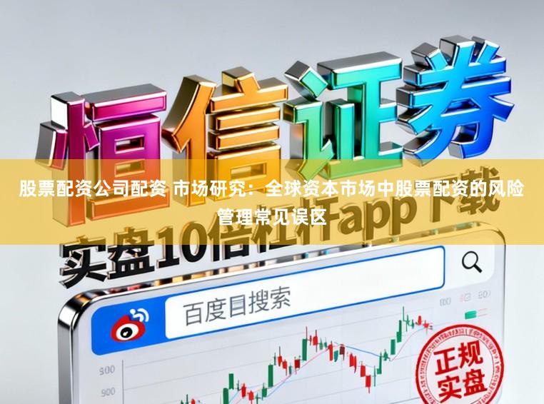 股票配资公司配资 市场研究：全球资本市场中股票配资的风险管理常见误区