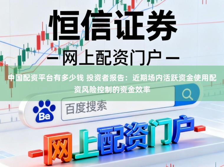 中国配资平台有多少钱 投资者报告：近期场内活跃资金使用配资风险控制的资金效率