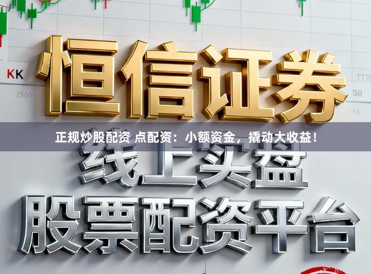 正规炒股配资 点配资：小额资金，撬动大收益！