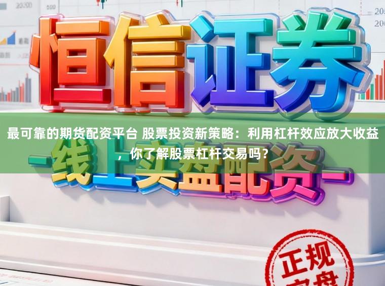 最可靠的期货配资平台 股票投资新策略：利用杠杆效应放大收益，你了解股票杠杆交易吗？