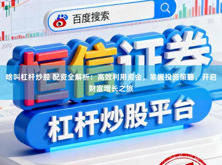 啥叫杠杆炒股 配资全解析：高效利用资金，掌握投资策略，开启财富增长之旅