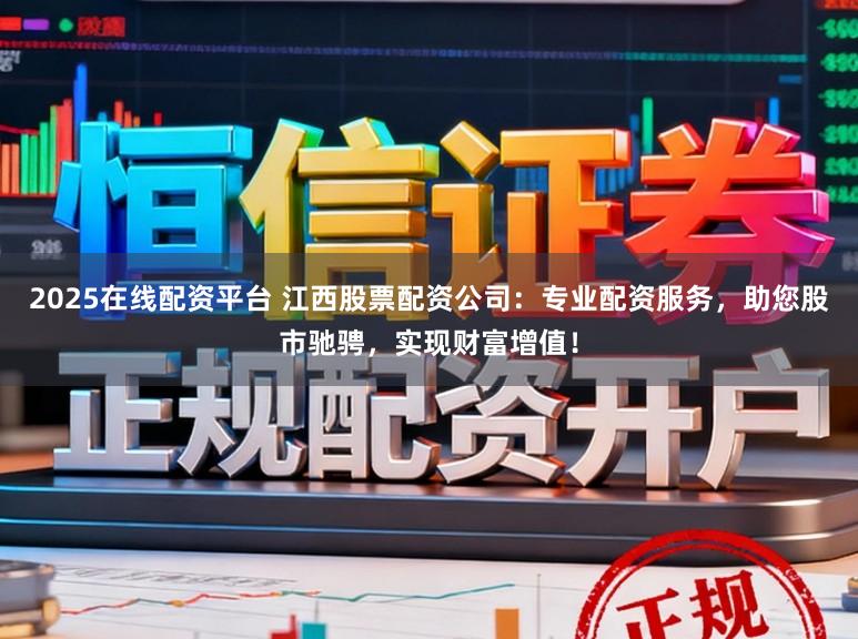 2025在线配资平台 江西股票配资公司：专业配资服务，助您股市驰骋，实现财富增值！