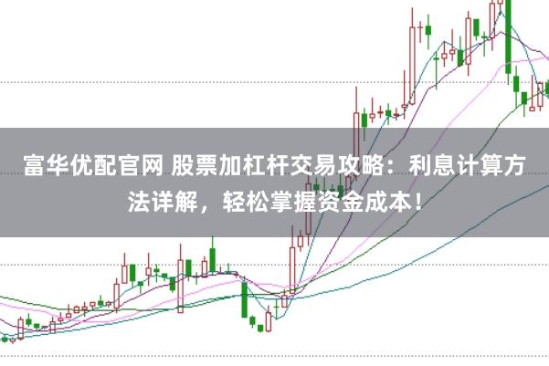 富华优配官网 股票加杠杆交易攻略：利息计算方法详解，轻松掌握资金成本！