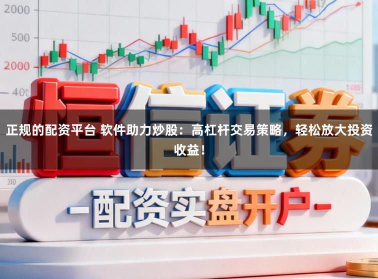 正规的配资平台 软件助力炒股：高杠杆交易策略，轻松放大投资收益！