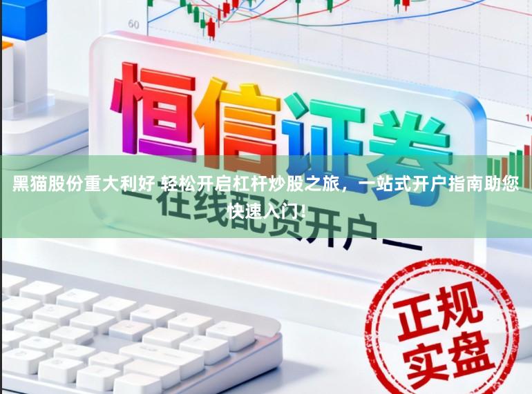 黑猫股份重大利好 轻松开启杠杆炒股之旅，一站式开户指南助您快速入门！