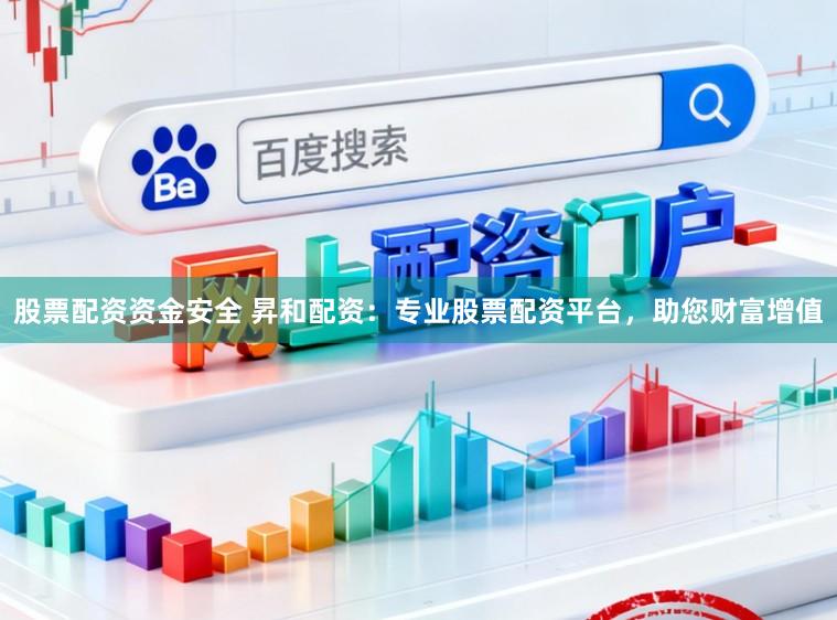 股票配资资金安全 昇和配资：专业股票配资平台，助您财富增值
