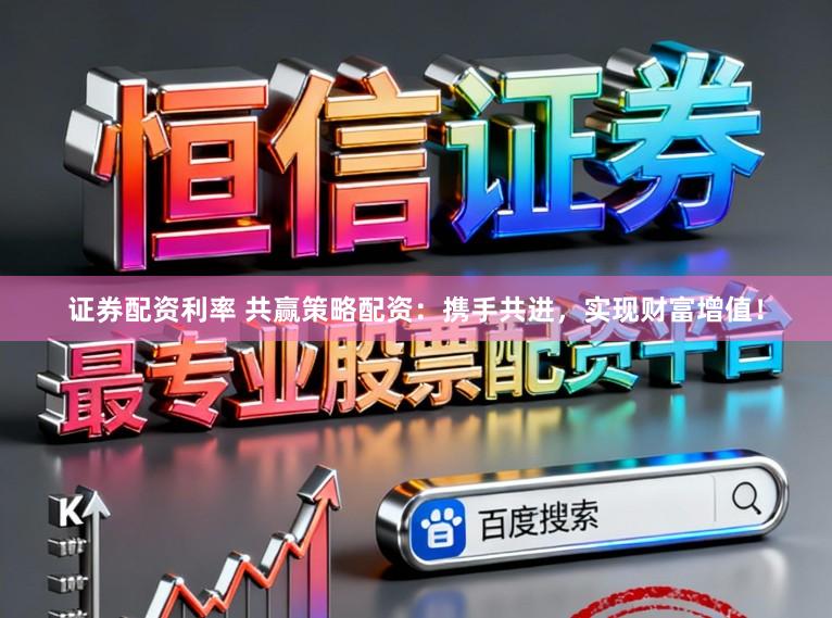 证券配资利率 共赢策略配资：携手共进，实现财富增值！