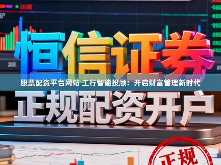 股票配资平台网站 工行智能投顾：开启财富管理新时代